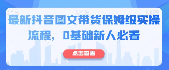 最新抖音图文带货保姆级实操流程，0基础新人必看|小鸡网赚博客