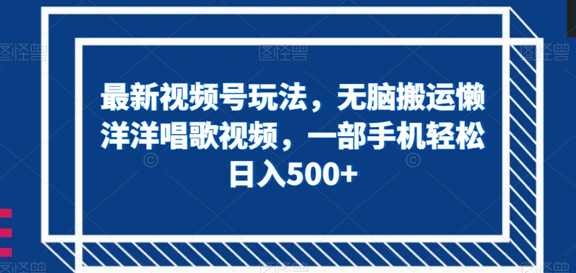 最新视频号玩法，无脑搬运懒洋洋唱歌视频，一部手机轻松日入500+【揭秘】|小鸡网赚博客