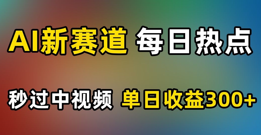 AI新赛道，每日热点，秒过中视频，单日收益300+【揭秘】|小鸡网赚博客