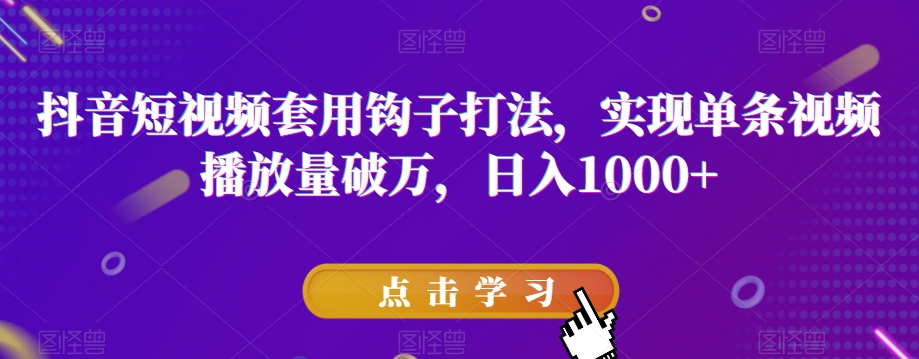 抖音短视频套用钩子打法，实现单条视频播放量破万，日入1000+【揭秘】|小鸡网赚博客