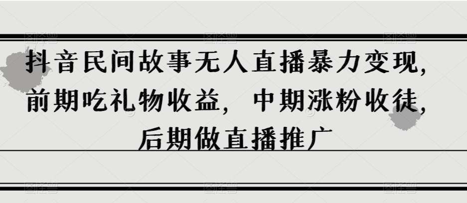 抖音民间故事无人直播暴力变现，前期吃礼物收益，中期涨粉收徒，后期做直播推广【揭秘】|小鸡网赚博客