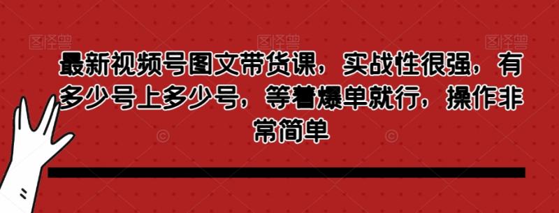 最新视频号图文带货课，实战性很强，有多少号上多少号，等着爆单就行，操作非常简单|小鸡网赚博客