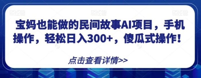 宝妈也能做的民间故事AI项目，手机操作，轻松日入300+，傻瓜式操作！【揭秘】|小鸡网赚博客