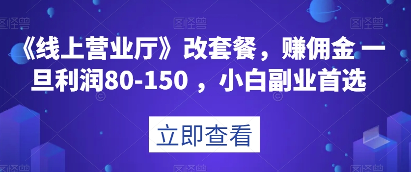 《线上营业厅》改套餐，赚佣金一旦利润80-150，小白副业首选【揭秘】|小鸡网赚博客