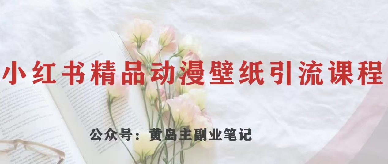 黄岛主·小红书精品动漫壁纸引流变现项目，一条龙变现玩法分享|小鸡网赚博客