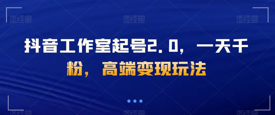 抖音工作室起号2.0，一天千粉，高端变现玩法【揭秘】|小鸡网赚博客