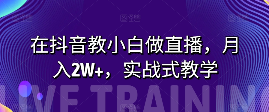在抖音教小白做直播，月入2W+，实战式教学【揭秘】|小鸡网赚博客