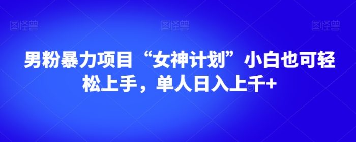 男粉暴力项目“女神计划”小白也可轻松上手，单人日入上千+【揭秘】|小鸡网赚博客