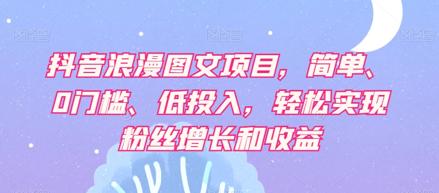 抖音浪漫图文项目，简单、0门槛、低投入，轻松实现粉丝增长和收益|小鸡网赚博客