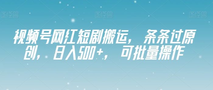 视频号网红短剧搬运，条条过原创，日入500+，可批量操作【揭秘】|小鸡网赚博客
