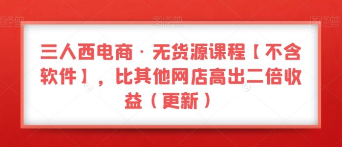 三人西电商·无货源课程【不含软件】,比其他网店高出二倍收益(更新)|小鸡网赚博客