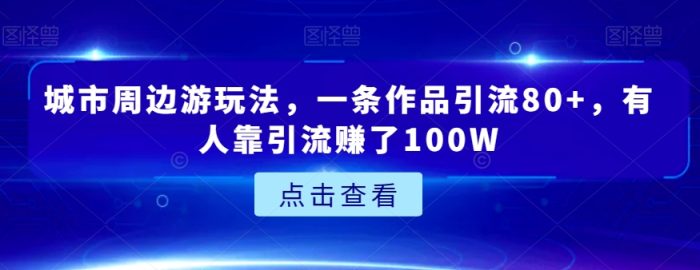 城市周边游玩法，一条作品引流80+，有人靠引流赚了100W【揭秘】|小鸡网赚博客