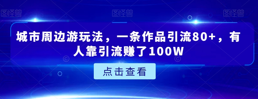 城市周边游玩法，一条作品引流80+，有人靠引流赚了100W【揭秘】|小鸡网赚博客