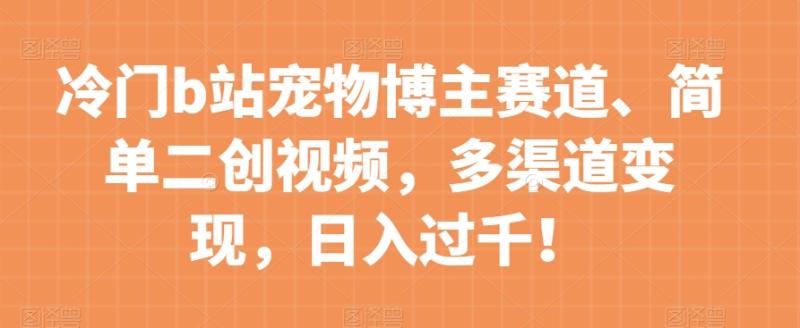 冷门b站宠物博主赛道，简单二创视频，多渠道变现，日入过千！【揭秘】|小鸡网赚博客