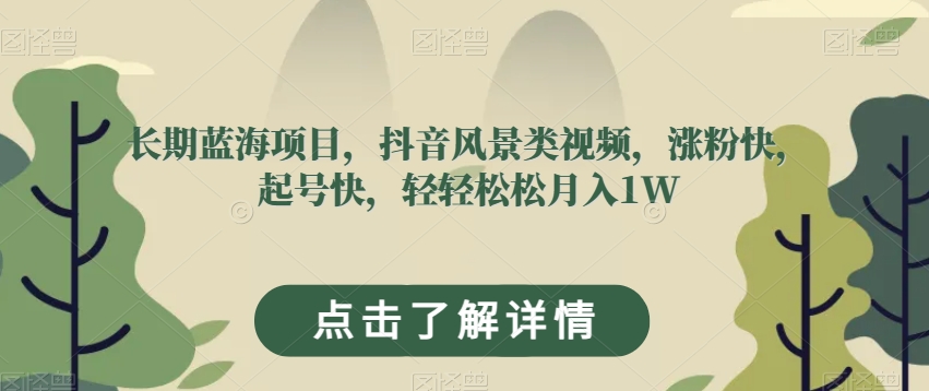 长期蓝海项目，抖音风景类视频，涨粉快，起号快，轻轻松松月入1W【揭秘】|小鸡网赚博客