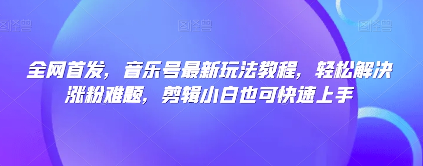 全网首发，音乐号最新玩法教程，轻松解决涨粉难题，剪辑小白也可快速上手|小鸡网赚博客