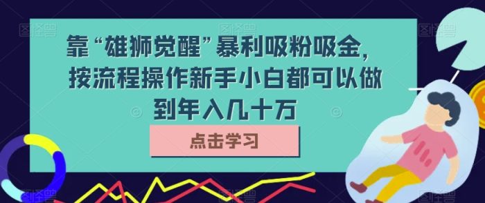 靠“雄狮觉醒”暴利吸粉吸金，按流程操作新手小白都可以做到年入几十万【揭秘】|小鸡网赚博客