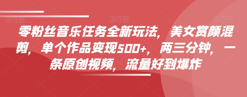 零粉丝音乐任务全新玩法，美女赏颜混剪，单个作品变现500+，两三分钟，一条原创视频，流量好到爆炸|小鸡网赚博客