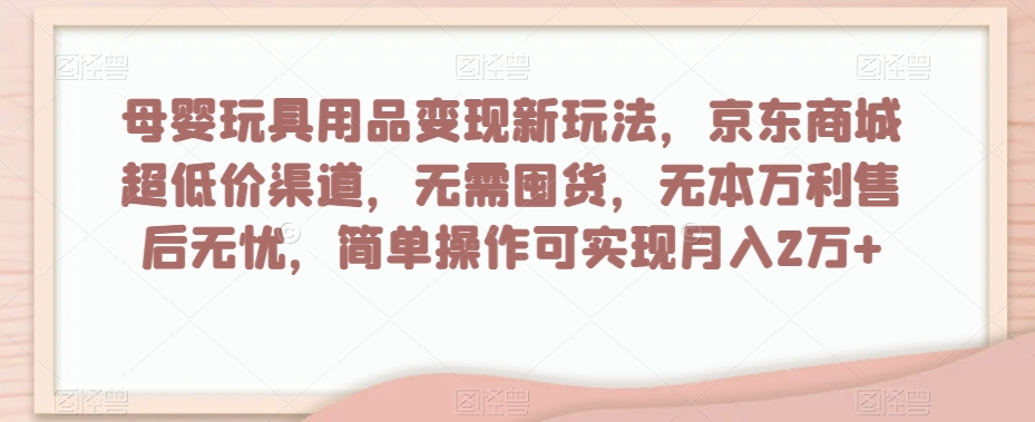 母婴玩具用品变现新玩法，京东商城超低价渠道，简单操作可实现月入2万+【揭秘】|小鸡网赚博客