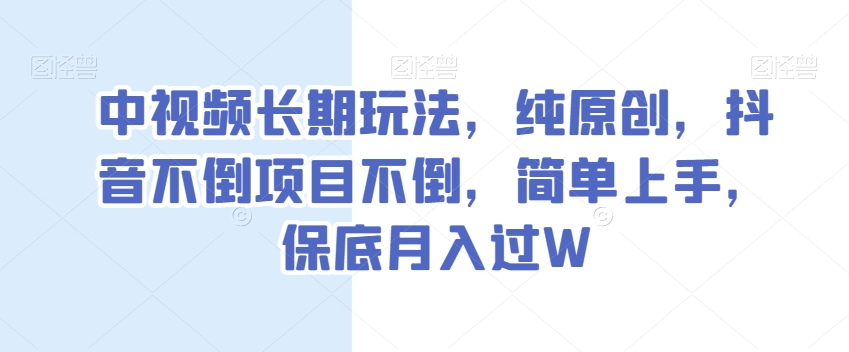 中视频长期玩法，纯原创，抖音不倒项目不倒，简单上手，保底月入过W【揭秘】|小鸡网赚博客