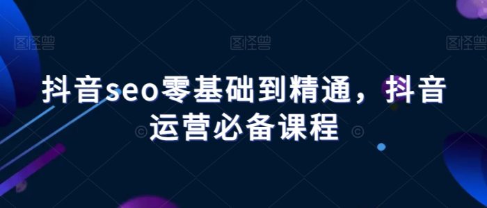抖音seo零基础到精通，抖音运营必备课程|小鸡网赚博客