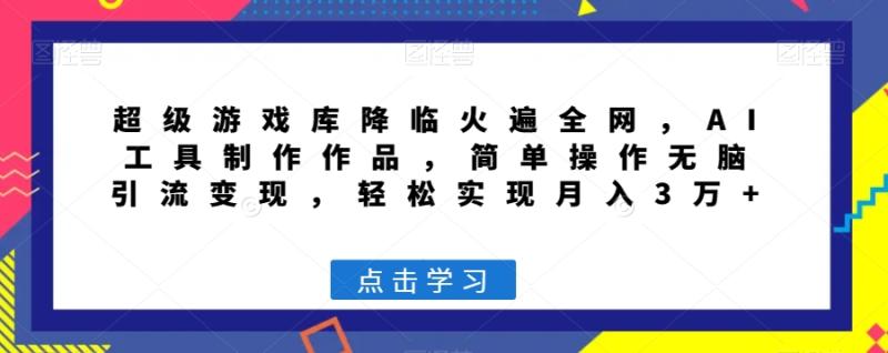 超级游戏库降临火遍全网，AI工具制作作品，简单操作无脑引流变现，轻松实现月入3万+【揭秘】|小鸡网赚博客