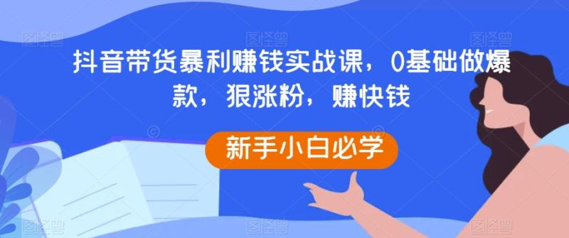 抖音带货暴利赚钱实战课，0基础做爆款，狠涨粉，赚快钱|小鸡网赚博客