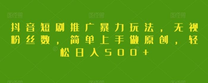 抖音短剧推广暴力玩法，无视粉丝数，简单上手做原创，轻松日入500+【揭秘】|小鸡网赚博客