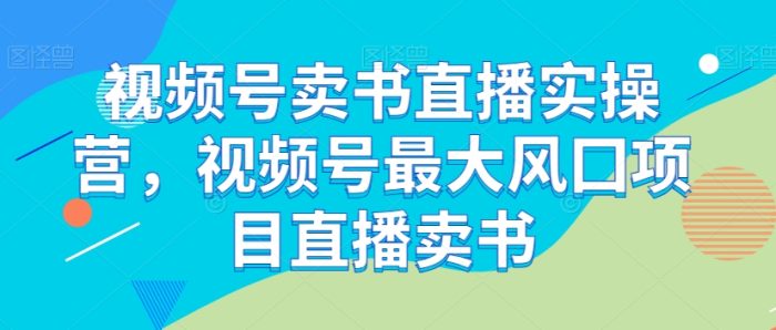 视频号卖书直播实操营,视频号最大风囗项目直播卖书|小鸡网赚博客