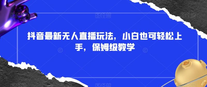 抖音最新无人直播玩法，小白也可轻松上手，保姆级教学，附所有素材+插件【揭秘】|小鸡网赚博客