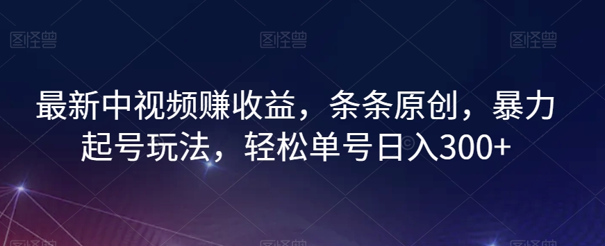 最新中视频赚收益，条条原创，暴力起号玩法，轻松单号日入300+【揭秘】|小鸡网赚博客