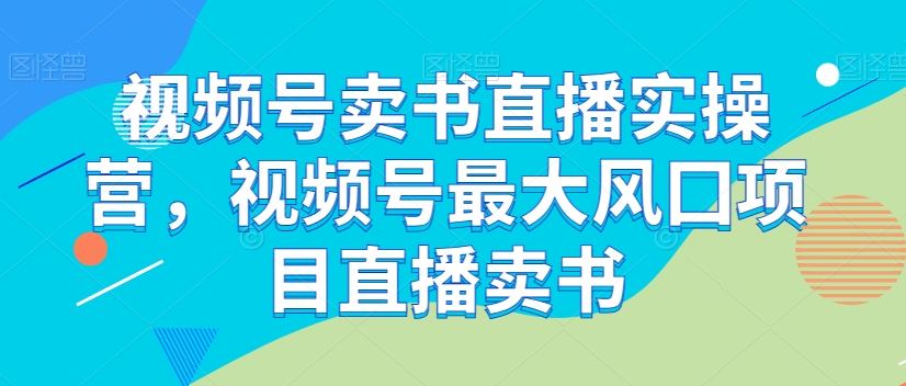视频号卖书直播实操营，视频号最大风囗项目直播卖书|小鸡网赚博客