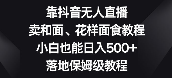 靠抖音无人直播,卖和面、花样面试教程,小白也能日入500+,落地保姆级教程【揭秘】|小鸡网赚博客