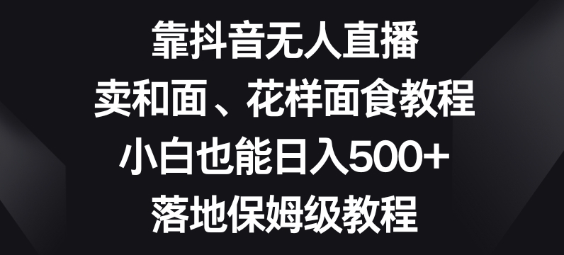 靠抖音无人直播，卖和面、花样面试教程，小白也能日入500+，落地保姆级教程【揭秘】|小鸡网赚博客