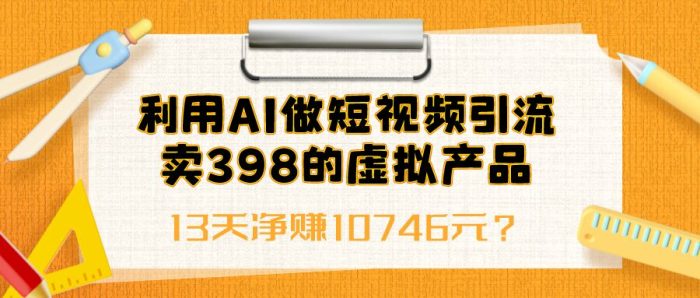 包工头i系列课程之第63：利用AI做短视频引流，卖398的虚拟产品，13天净赚10746元？|小鸡网赚博客
