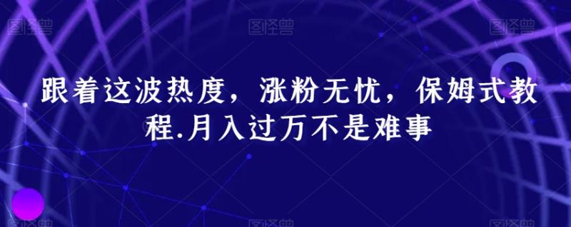 跟着这波热度，涨粉无忧，保姆式教程，月入过万不是难事【揭秘】|小鸡网赚博客