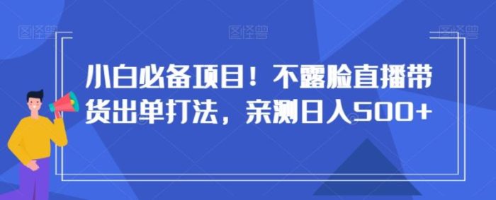 小白必备项目！不露脸直播带货出单打法，亲测日入500+【揭秘】|小鸡网赚博客