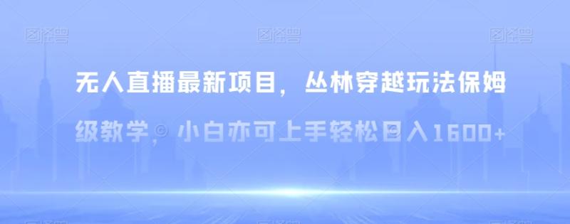 无人直播最新项目，丛林穿越玩法保姆级教学，小白亦可上手轻松日入1600+【揭秘】|小鸡网赚博客