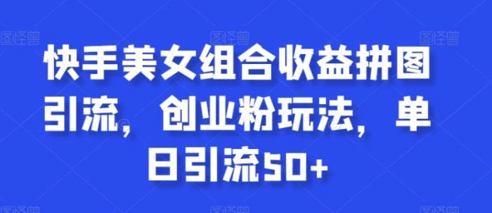 快手美女组合收益拼图引流，创业粉玩法，单日引流50+【揭秘】|小鸡网赚博客