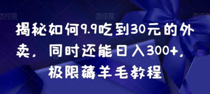 揭秘如何9.9吃到30元的外卖，同时还能日入300+，极限薅羊毛教程|小鸡网赚博客
