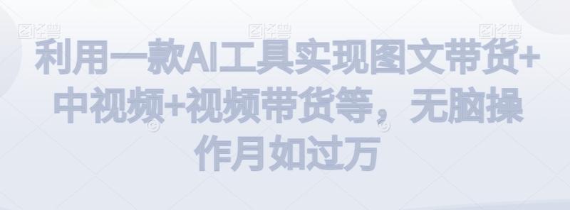 利用一款AI工具实现图文带货+中视频+视频带货等，无脑操作月如过万【揭秘】|小鸡网赚博客