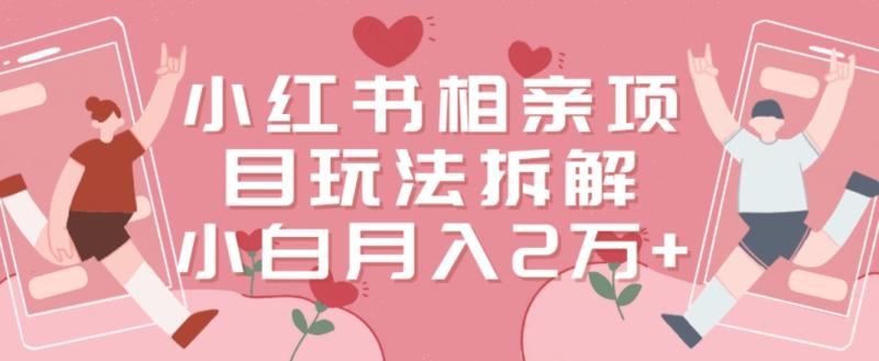 小红书相亲项目玩法拆解，有人通过这个副业项目做到了月收入2万多【揭秘】|小鸡网赚博客