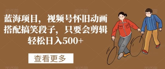 蓝海项目，视频号怀旧动画搭配搞笑段子，只要会剪辑轻松日入500+【揭秘】|小鸡网赚博客