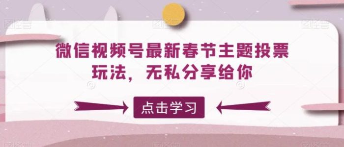 微信视频号最新春节主题投票玩法，无私分享给你【揭秘】|小鸡网赚博客