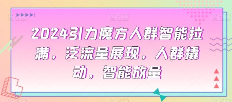 2024引力魔方人群智能拉满，​泛流量展现，人群撬动，智能放量|小鸡网赚博客