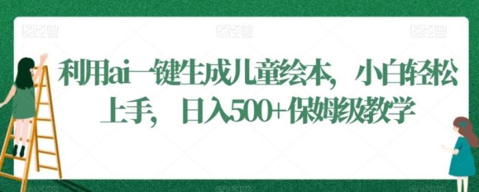 利用ai一键生成儿童绘本，小白轻松上手，日入500+保姆级教学【揭秘】|小鸡网赚博客