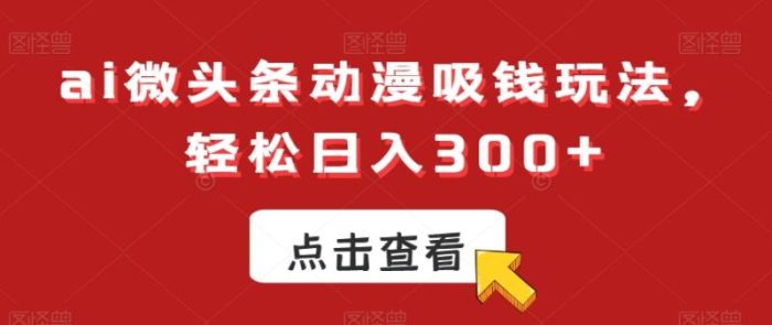 ai微头条动漫吸钱玩法,轻松日入300+【揭秘】|小鸡网赚博客