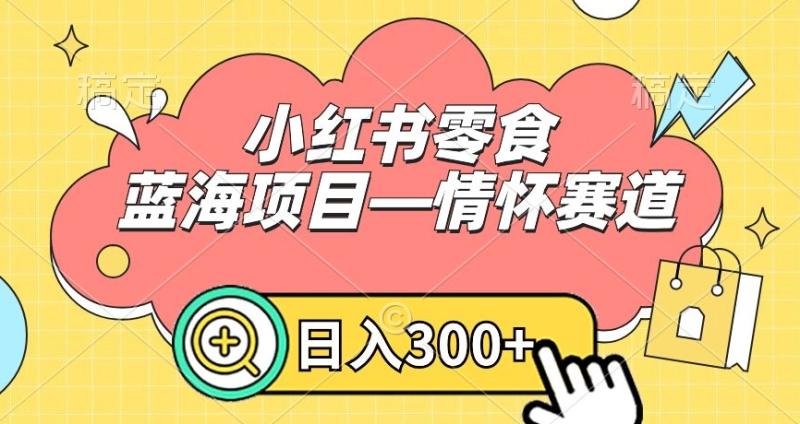 小红书零食蓝海项目—情怀赛道，0门槛，日入300+【揭秘】|小鸡网赚博客