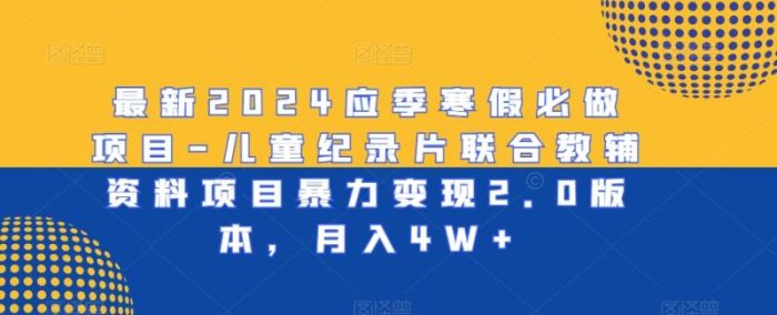 最新2024应季寒假必做项目-儿童纪录片联合教辅资料项目暴力变现2.0版本,月入4W+【揭秘】|小鸡网赚博客