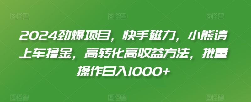 2024劲爆项目，快手磁力，小熊请上车撸金，高转化高收益方法，批量操作日入1000+【揭秘】|小鸡网赚博客